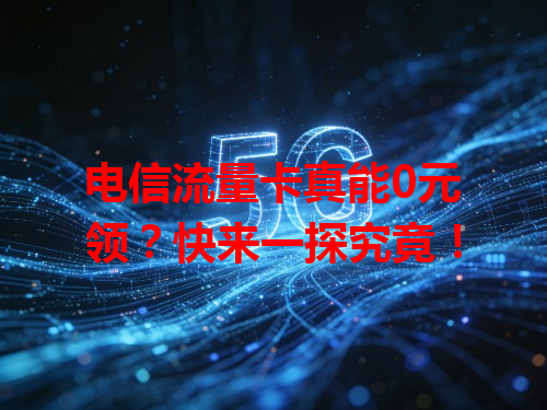 电信流量卡真能0元领？快来一探究竟！