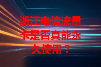 浙江电信流量卡是否真能永久使用？