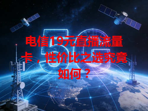 电信19元直播流量卡，性价比之选究竟如何？
