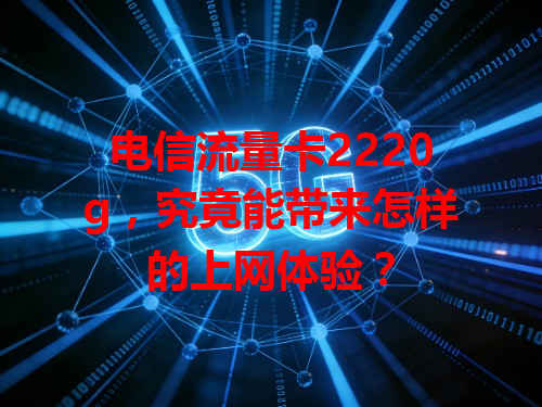 电信流量卡2220g，究竟能带来怎样的上网体验？
