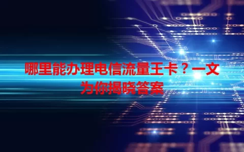 哪里能办理电信流量王卡？一文为你揭晓答案