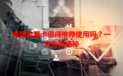 电信流量卡值得推荐使用吗？一文为你揭秘