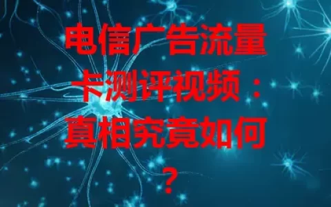 电信广告流量卡测评视频：真相究竟如何？