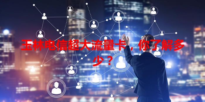 玉林电信超大流量卡，你了解多少？