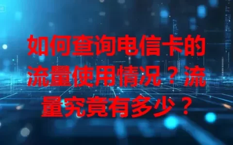 如何查询电信卡的流量使用情况？流量究竟有多少？