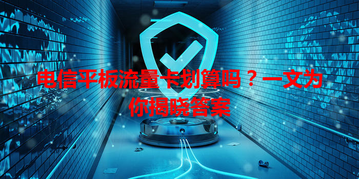 电信平板流量卡划算吗？一文为你揭晓答案