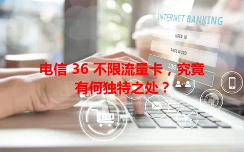 电信 36 不限流量卡，究竟有何独特之处？