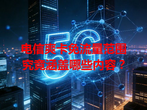 电信爽卡免流量范围究竟涵盖哪些内容？