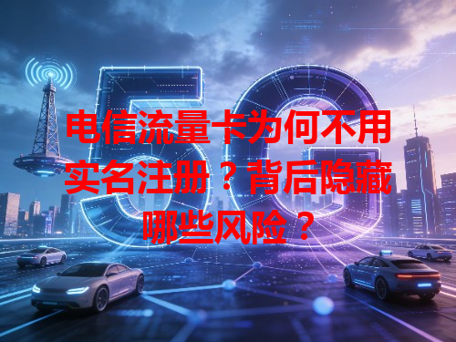 电信流量卡为何不用实名注册？背后隐藏哪些风险？