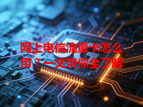 网上电信流量卡怎么用？一文带你全了解