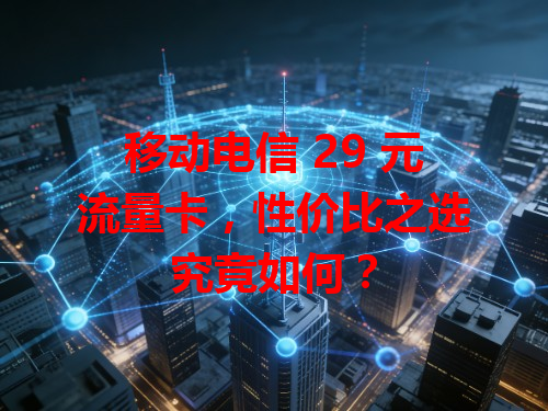 移动电信 29 元流量卡，性价比之选究竟如何？