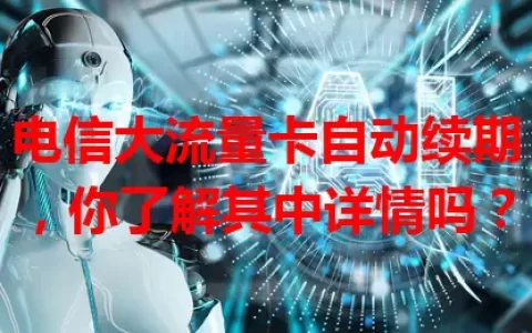 电信大流量卡自动续期，你了解其中详情吗？