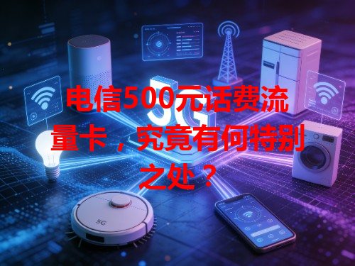 电信500元话费流量卡，究竟有何特别之处？