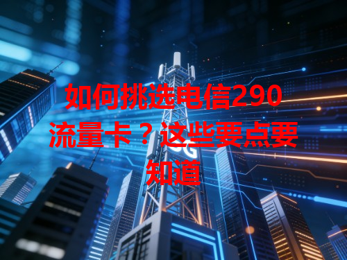 如何挑选电信290流量卡？这些要点要知道