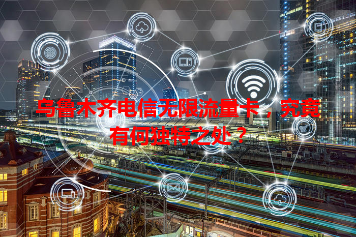 乌鲁木齐电信无限流量卡，究竟有何独特之处？