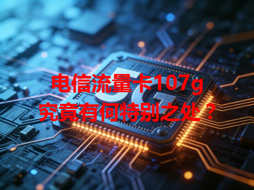 电信流量卡107g究竟有何特别之处？