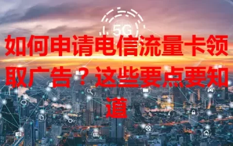 如何申请电信流量卡领取广告？这些要点要知道