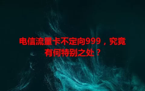 电信流量卡不定向999，究竟有何特别之处？
