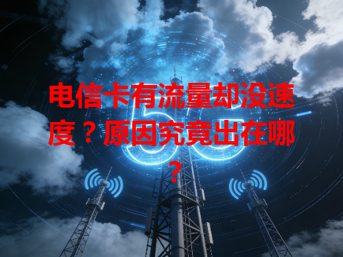 电信卡有流量却没速度？原因究竟出在哪？