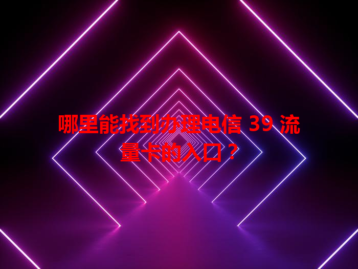 哪里能找到办理电信 39 流量卡的入口？