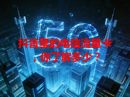 抖音里的电信流量卡，你了解多少？