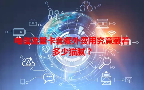 电信流量卡套餐外费用究竟藏着多少猫腻？