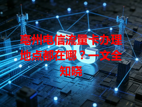 亳州电信流量卡办理地点都在哪？一文全知晓