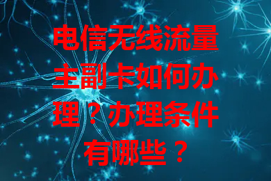 电信无线流量主副卡如何办理？办理条件有哪些？