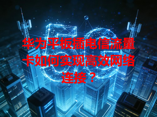 华为平板插电信流量卡如何实现高效网络连接？