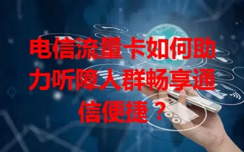 电信流量卡如何助力听障人群畅享通信便捷？