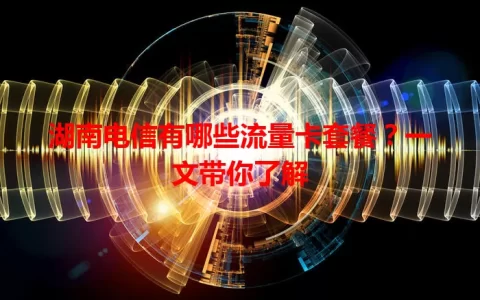 湖南电信有哪些流量卡套餐？一文带你了解
