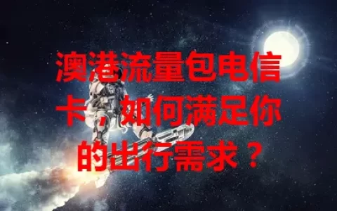 澳港流量包电信卡，如何满足你的出行需求？