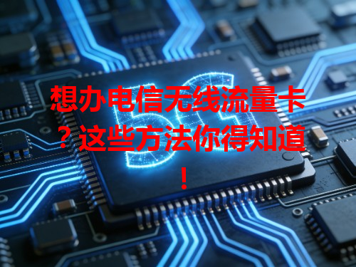 想办电信无线流量卡？这些方法你得知道！