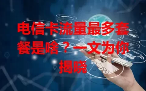 电信卡流量最多套餐是啥？一文为你揭晓