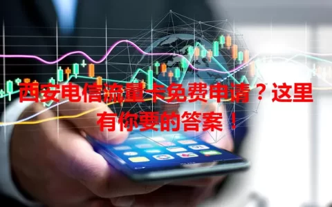 西安电信流量卡免费申请？这里有你要的答案！