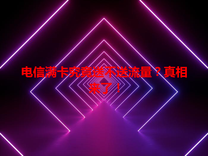 电信满卡究竟送不送流量？真相来了！