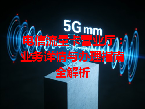 电信流量卡营业厅：业务详情与办理指南全解析