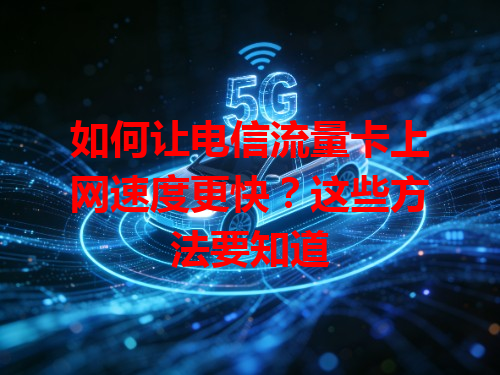 如何让电信流量卡上网速度更快？这些方法要知道