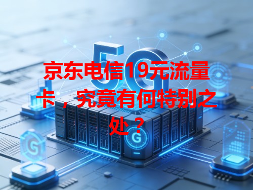 京东电信19元流量卡，究竟有何特别之处？