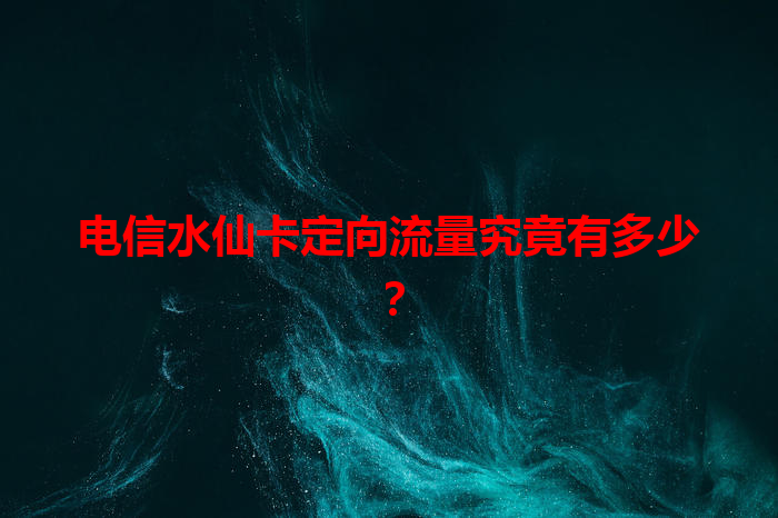 电信水仙卡定向流量究竟有多少？