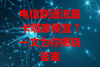 电信联通流量卡哪家便宜？一文为你揭晓答案