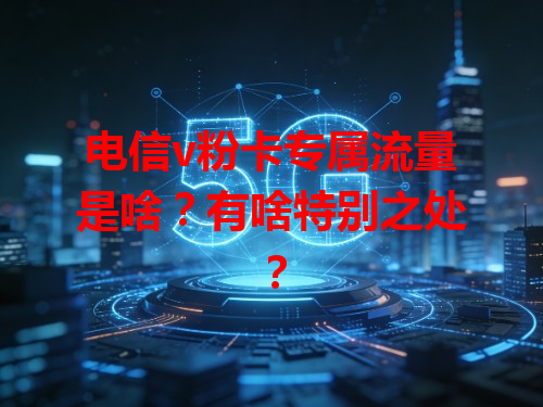 电信v粉卡专属流量是啥？有啥特别之处？