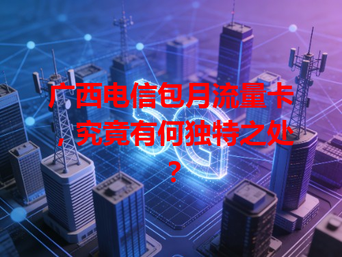广西电信包月流量卡，究竟有何独特之处？