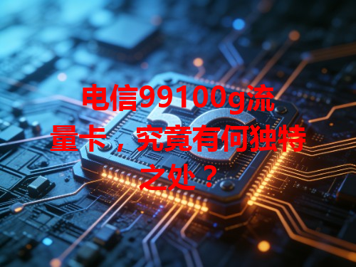 电信99100g流量卡，究竟有何独特之处？
