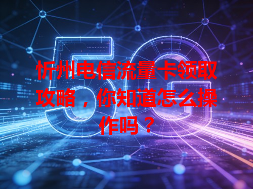 忻州电信流量卡领取攻略，你知道怎么操作吗？