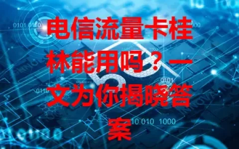 电信流量卡桂林能用吗？一文为你揭晓答案