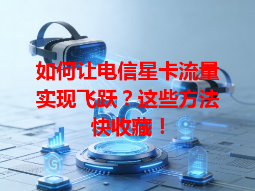 如何让电信星卡流量实现飞跃？这些方法快收藏！