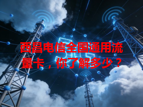 西昌电信全国通用流量卡，你了解多少？