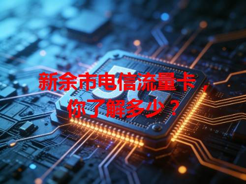 新余市电信流量卡，你了解多少？