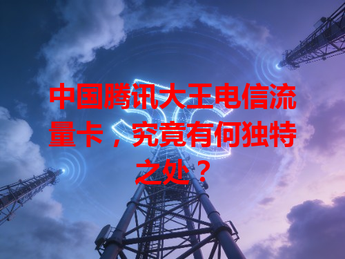 中国腾讯大王电信流量卡，究竟有何独特之处？